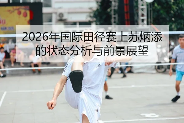 2026年国际田径赛上苏炳添的状态分析与前景展望
