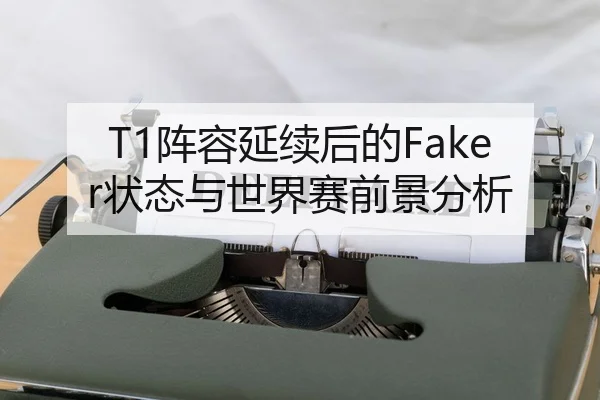 T1阵容延续后的Faker状态与世界赛前景分析