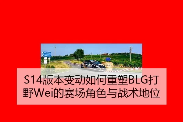 S14版本变动如何重塑BLG打野Wei的赛场角色与战术地位