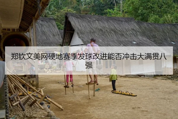 郑钦文美网硬地赛季发球改进能否冲击大满贯八强