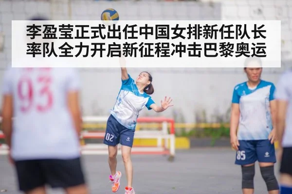 李盈莹正式出任中国女排新任队长率队全力开启新征程冲击巴黎奥运