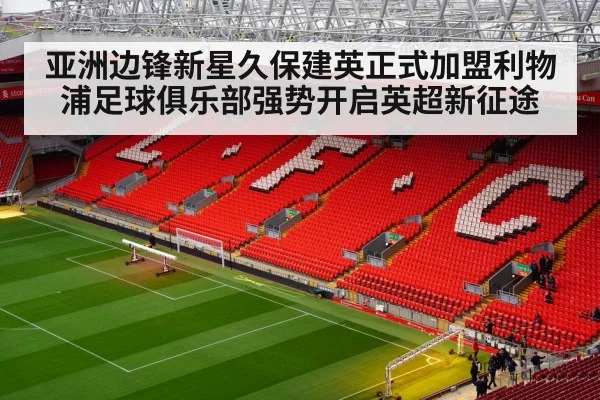 亚洲边锋新星久保建英正式加盟利物浦足球俱乐部强势开启英超新征途