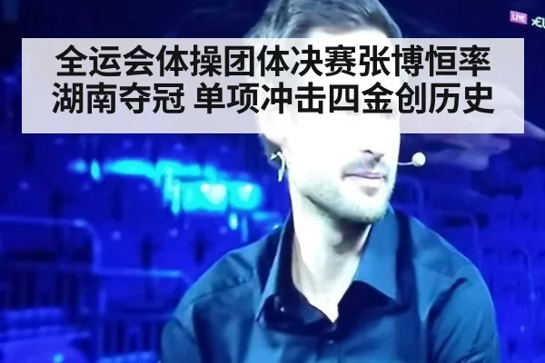 全运会体操团体决赛张博恒率湖南夺冠 单项冲击四金创历史